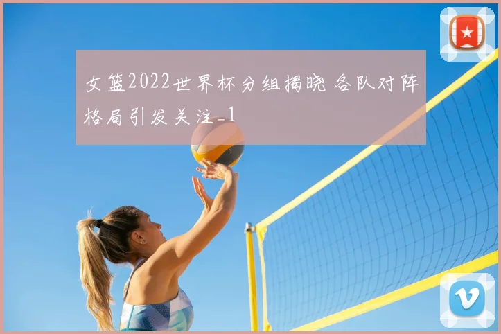 女篮2022世界杯分组揭晓 各队对阵格局引发关注_1