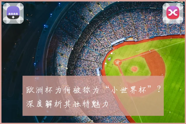 欧洲杯为何被称为“小世界杯”？深度解析其独特魅力