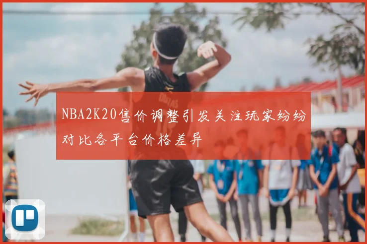 NBA2K20售价调整引发关注玩家纷纷对比各平台价格差异