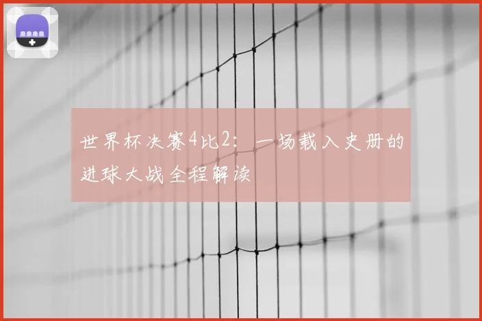 世界杯决赛4比2：一场载入史册的进球大战全程解读