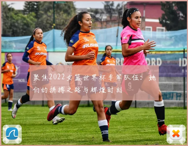 聚焦2022女篮世界杯季军队伍：她们的拼搏之路与辉煌时刻