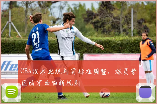 CBA技术犯规判罚标准调整,球员禁区防守面临新规则