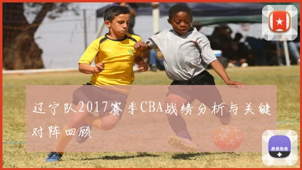 辽宁队2017赛季CBA战绩分析与关键对阵回顾