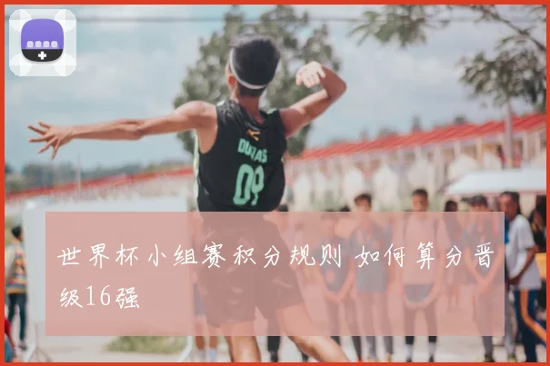世界杯小组赛积分规则 如何算分晋级16强