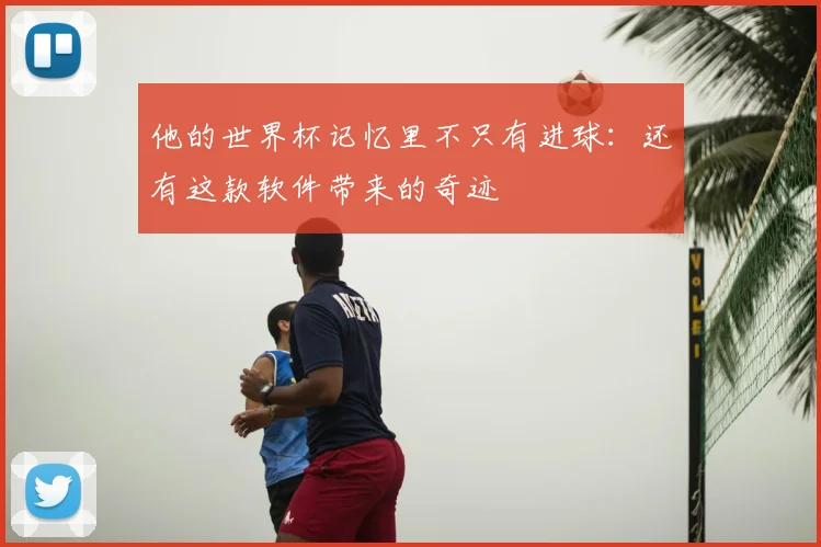 他的世界杯记忆里不只有进球：还有这款软件带来的奇迹
