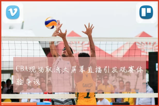 CBA现场取消大屏幕直播引发观赛体验争议