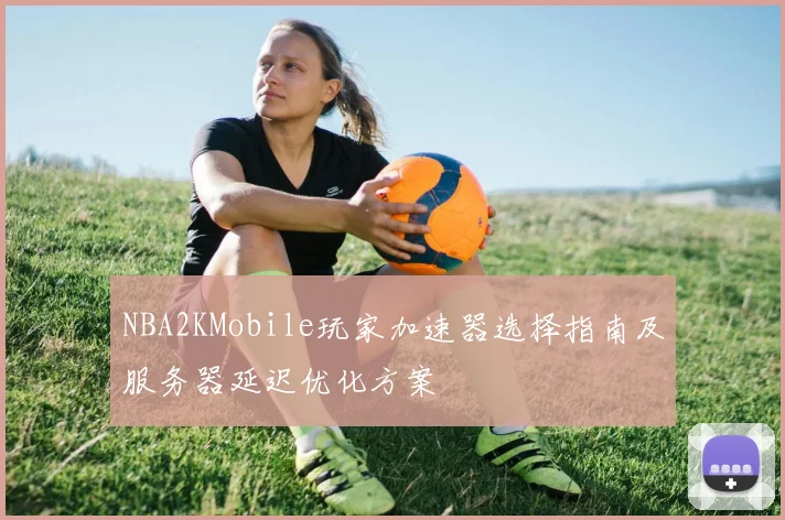 NBA2KMobile玩家加速器选择指南及服务器延迟优化方案