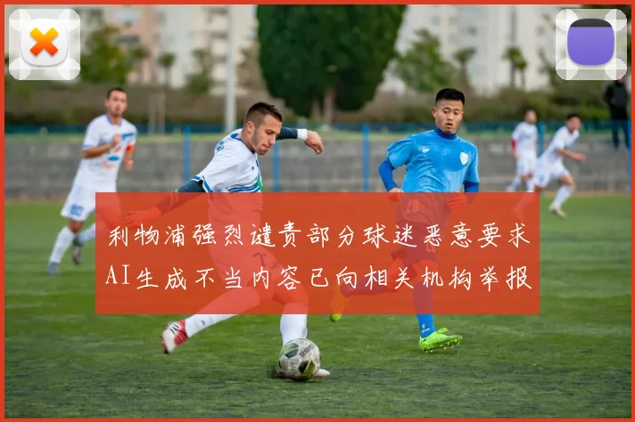 利物浦强烈谴责部分球迷恶意要求AI生成不当内容已向相关机构举报