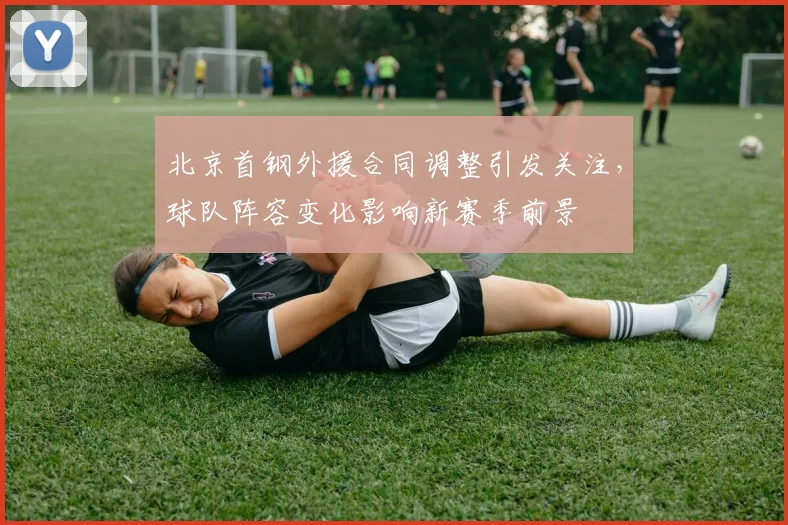 北京首钢外援合同调整引发关注，球队阵容变化影响新赛季前景