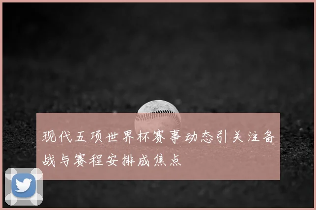 现代五项世界杯赛事动态引关注备战与赛程安排成焦点