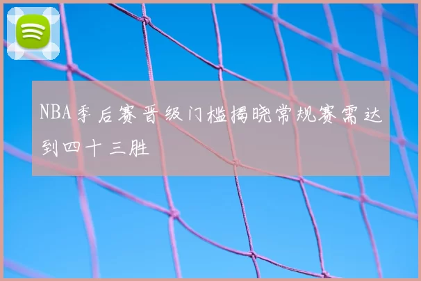 NBA季后赛晋级门槛揭晓常规赛需达到四十三胜