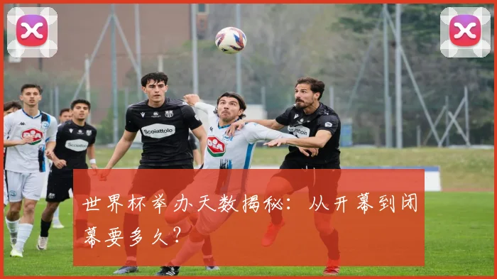 世界杯举办天数揭秘:从开幕到闭幕要多久?