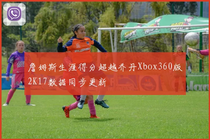 詹姆斯生涯得分超越乔丹Xbox360版2K17数据同步更新