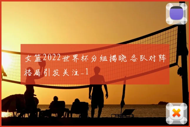 女篮2022世界杯分组揭晓 各队对阵格局引发关注_1