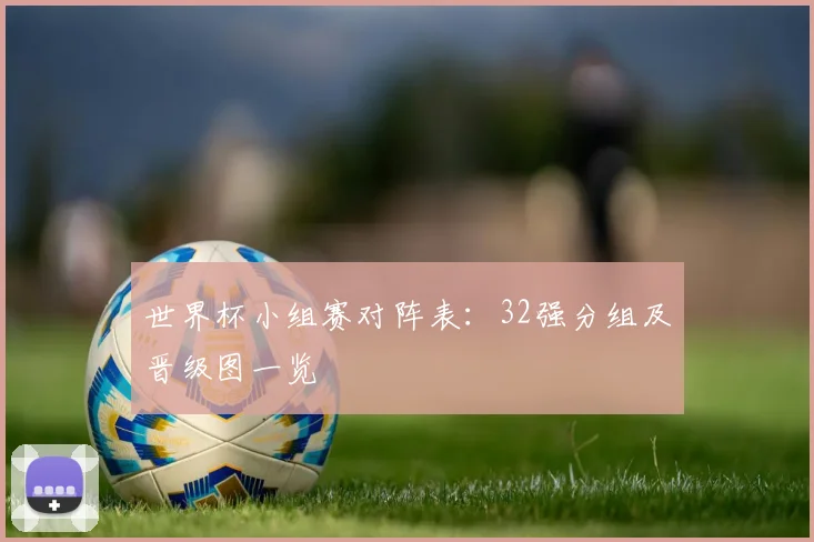 世界杯小组赛对阵表：32强分组及晋级图一览