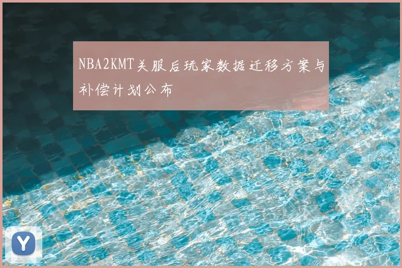 NBA2KMT关服后玩家数据迁移方案与补偿计划公布