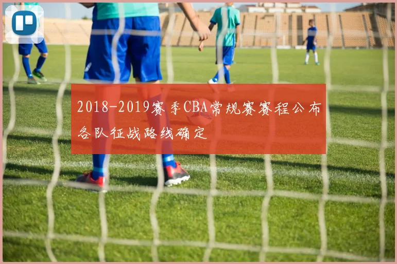 2018-2019赛季CBA常规赛赛程公布各队征战路线确定