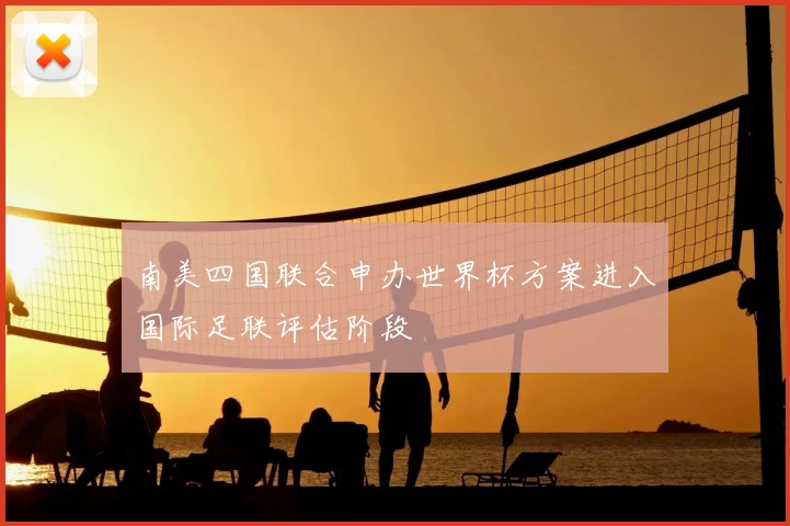 南美四国联合申办世界杯方案进入国际足联评估阶段