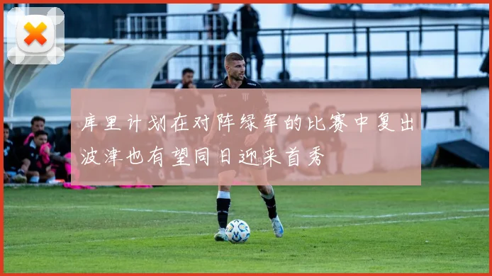 库里计划在对阵绿军的比赛中复出波津也有望同日迎来首秀