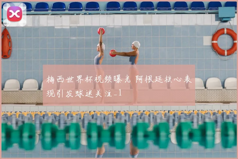 梅西世界杯视频曝光 阿根廷核心表现引发球迷关注_1