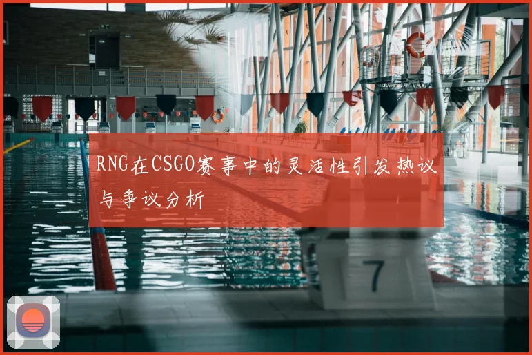 RNG在CSGO赛事中的灵活性引发热议与争议分析