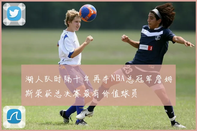 湖人队时隔十年再夺NBA总冠军詹姆斯荣获总决赛最有价值球员