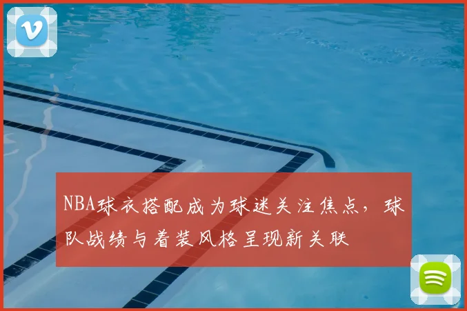 NBA球衣搭配成为球迷关注焦点，球队战绩与着装风格呈现新关联