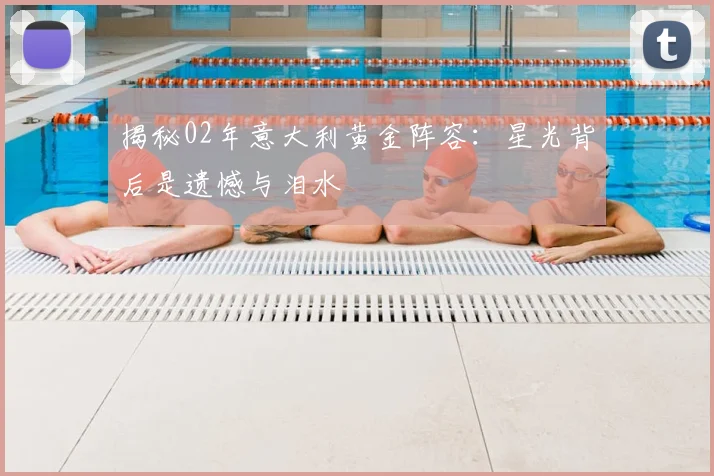 揭秘02年意大利黄金阵容：星光背后是遗憾与泪水