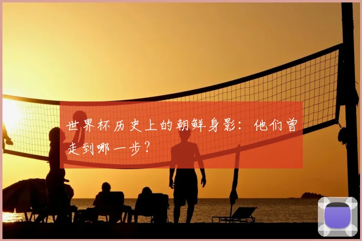 世界杯历史上的朝鲜身影:他们曾走到哪一步?