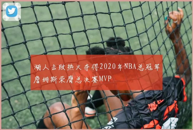 湖人击败热火夺得2020年NBA总冠军詹姆斯荣膺总决赛MVP
