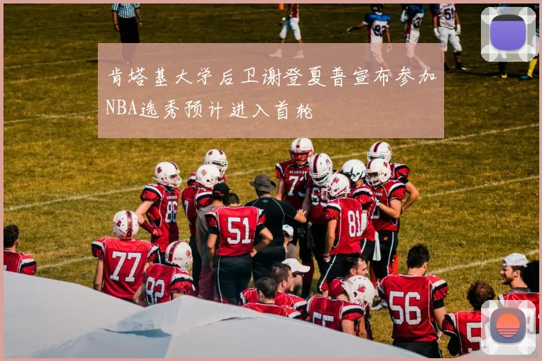 肯塔基大学后卫谢登夏普宣布参加NBA选秀预计进入首轮