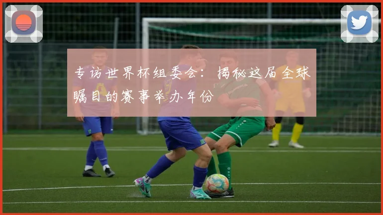 专访世界杯组委会：揭秘这届全球瞩目的赛事举办年份