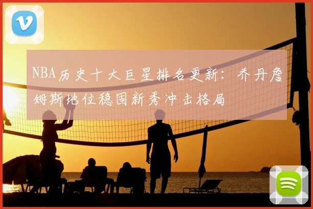 NBA历史十大巨星排名更新：乔丹詹姆斯地位稳固新秀冲击格局