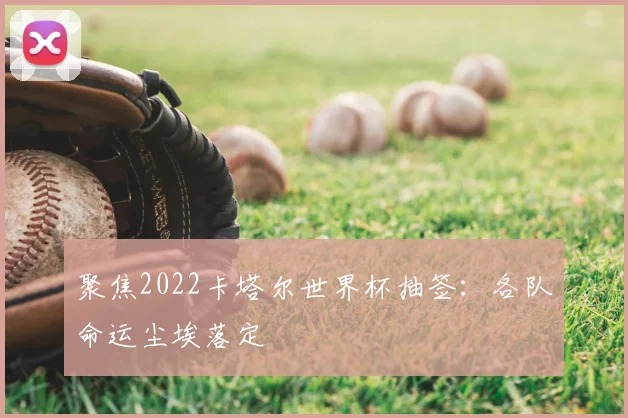 聚焦2022卡塔尔世界杯抽签：各队命运尘埃落定