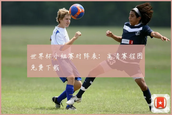 世界杯小组赛对阵表：高清赛程图免费下载