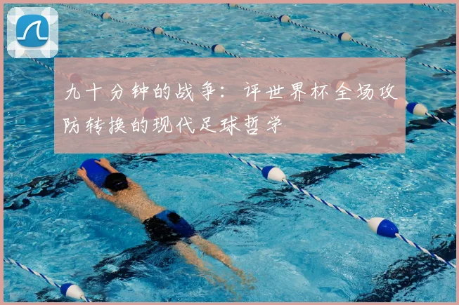 九十分钟的战争：评世界杯全场攻防转换的现代足球哲学