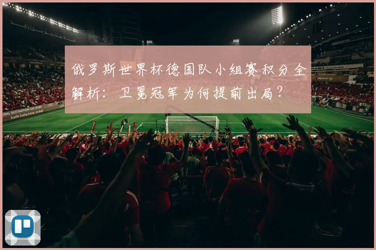 俄罗斯世界杯德国队小组赛积分全解析：卫冕冠军为何提前出局？