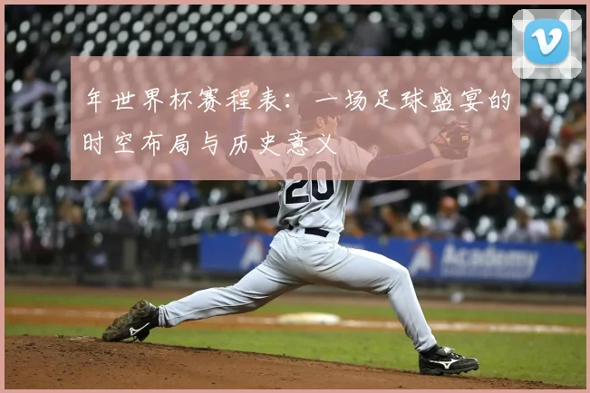 年世界杯赛程表：一场足球盛宴的时空布局与历史意义