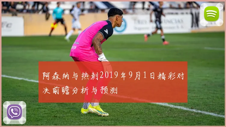 阿森纳与热刺2019年9月1日精彩对决前瞻分析与预测