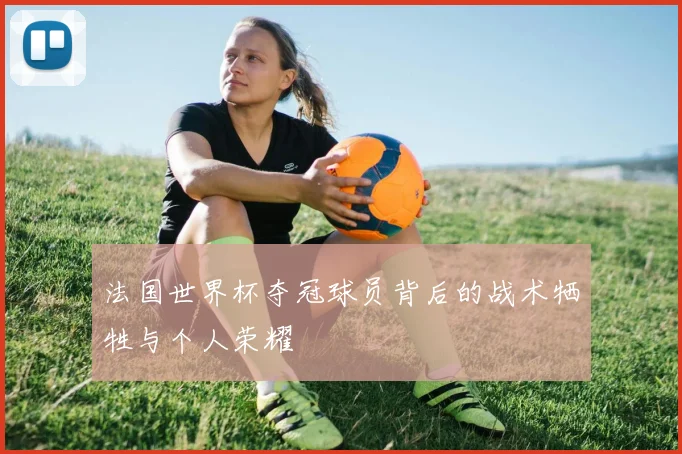 法国世界杯夺冠球员背后的战术牺牲与个人荣耀