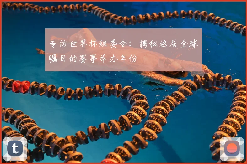专访世界杯组委会：揭秘这届全球瞩目的赛事举办年份