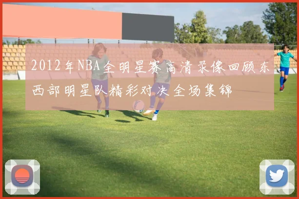 2012年NBA全明星赛高清录像回顾东西部明星队精彩对决全场集锦