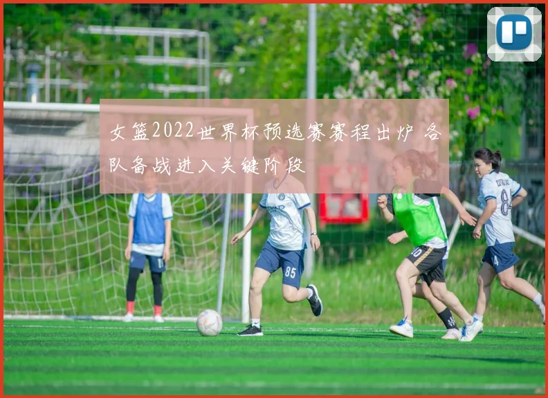 女篮2022世界杯预选赛赛程出炉 各队备战进入关键阶段