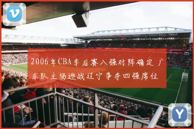 2006年CBA季后赛八强对阵确定 广东队主场迎战辽宁争夺四强席位