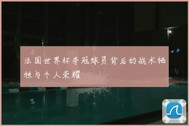 法国世界杯夺冠球员背后的战术牺牲与个人荣耀