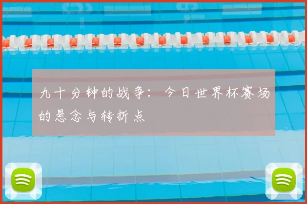 九十分钟的战争：今日世界杯赛场的悬念与转折点