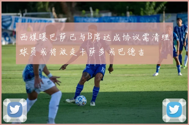 西媒曝巴萨已与B席达成协议需清理球员或将放走卡萨多或巴德吉