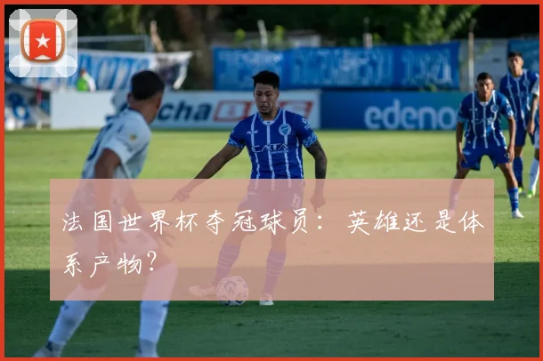 法国世界杯夺冠球员：英雄还是体系产物？
