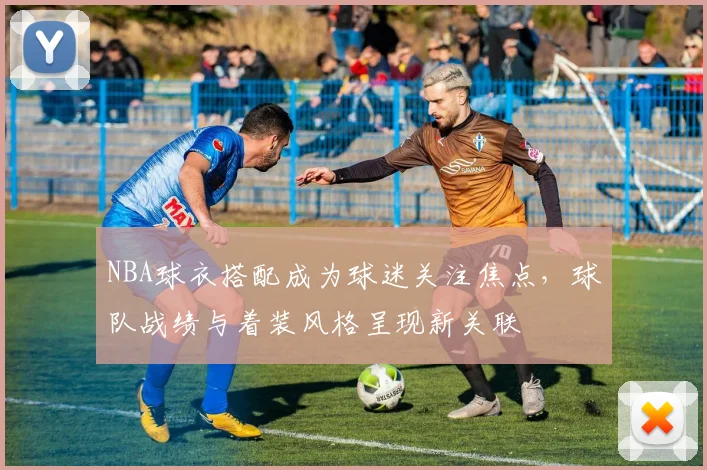 NBA球衣搭配成为球迷关注焦点，球队战绩与着装风格呈现新关联