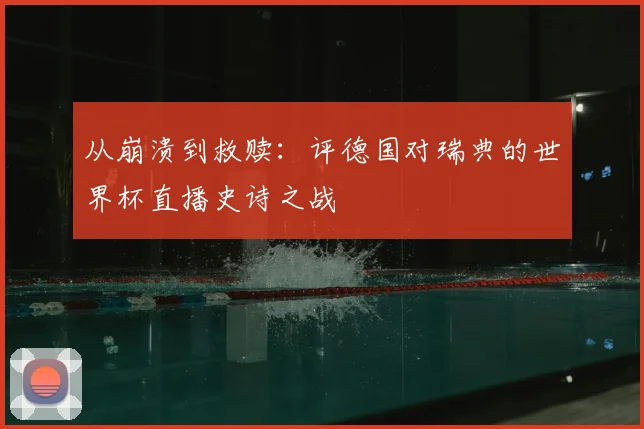从崩溃到救赎：评德国对瑞典的世界杯直播史诗之战